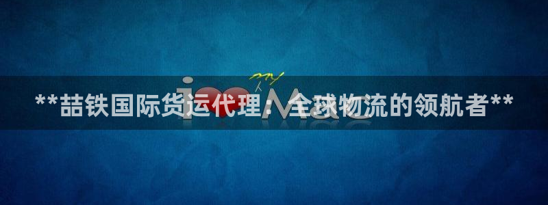 尊龙网址是多少：**喆铁国际货运代理：全球物流的领航者*