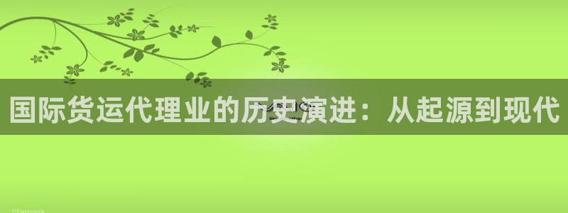 尊龙凯时平台信誉怎样：国际货运代理业的历史演进：从起源到