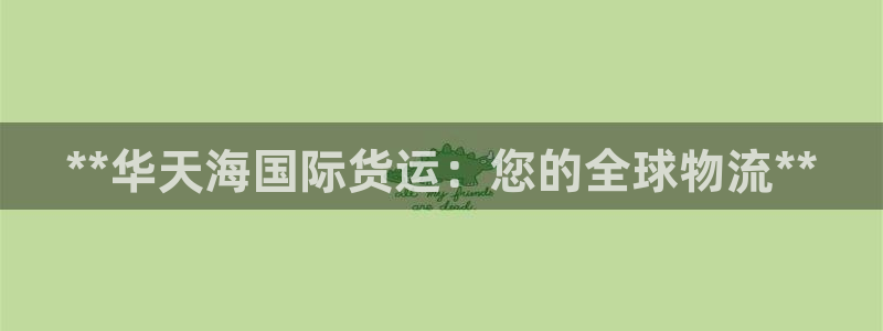 尊龙凯时网站首页手机登录：**华天海国际货运：您的全球物