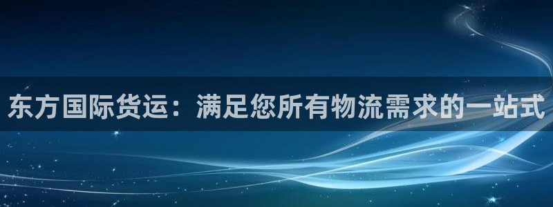 尊龙-人生就是博：东方国际货运：满足您所有物流需求的一站